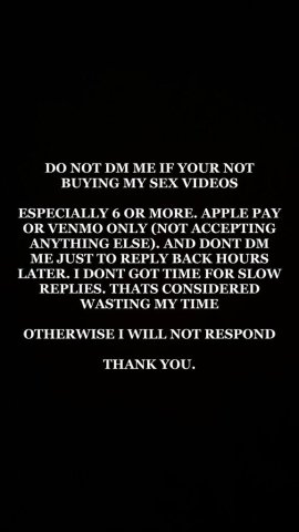 IF U WANNA MEET MUST BUY VIDEOS FIRST DONT TEXT ME UNLESS UR BUYING MORE THAN 8 VIDEOS. IF U WANNA MEET. TIRED OF YA WEIRD PPL WASTING MY TIME. YOU WILL GET BLOCKED.. DM ME ON TELEGRAM TO PURCHASE VIDEOS. ONLY ACCEPTING APPLE PAY OR VENMO ONLY. - 32 - 1